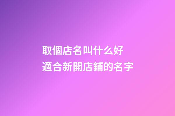 取個店名叫什么好 適合新開店鋪的名字